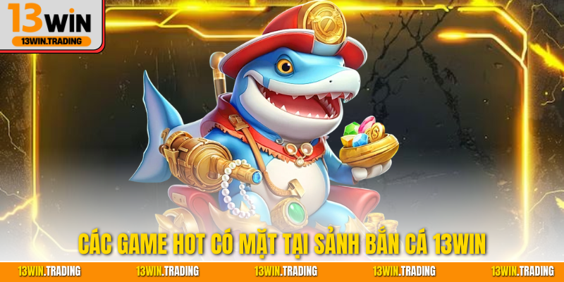 Các game hot có mặt tại sảnh bắn cá 13Win