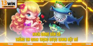 Hack game bắn cá thông tin quan trọng được 13Win bật mí