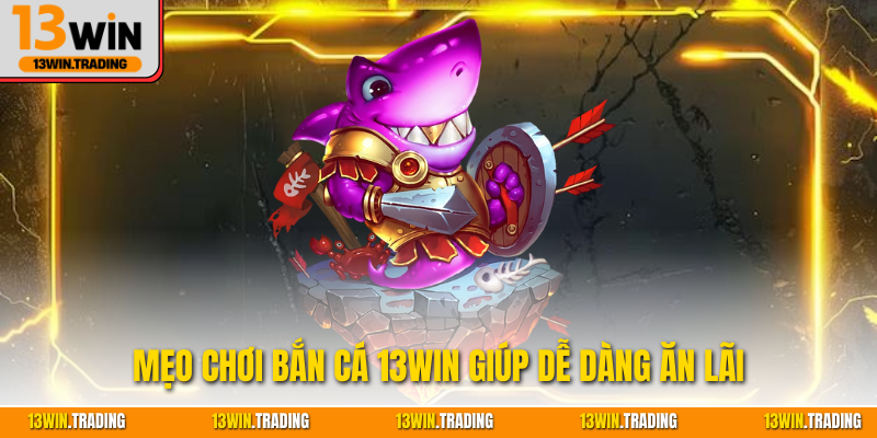 Mẹo chơi bắn cá 13Win giúp dễ dàng ăn lãi